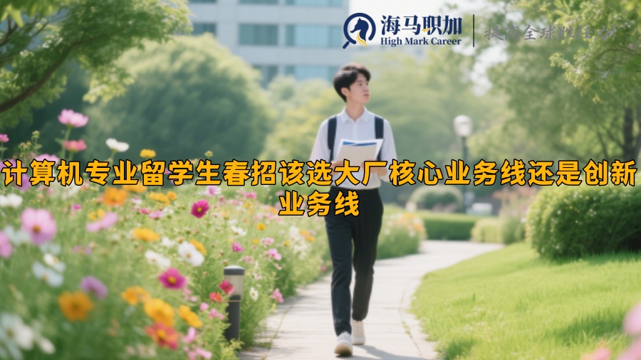 计算机专业留学生春招该选大厂核心业务线还是创新业务线