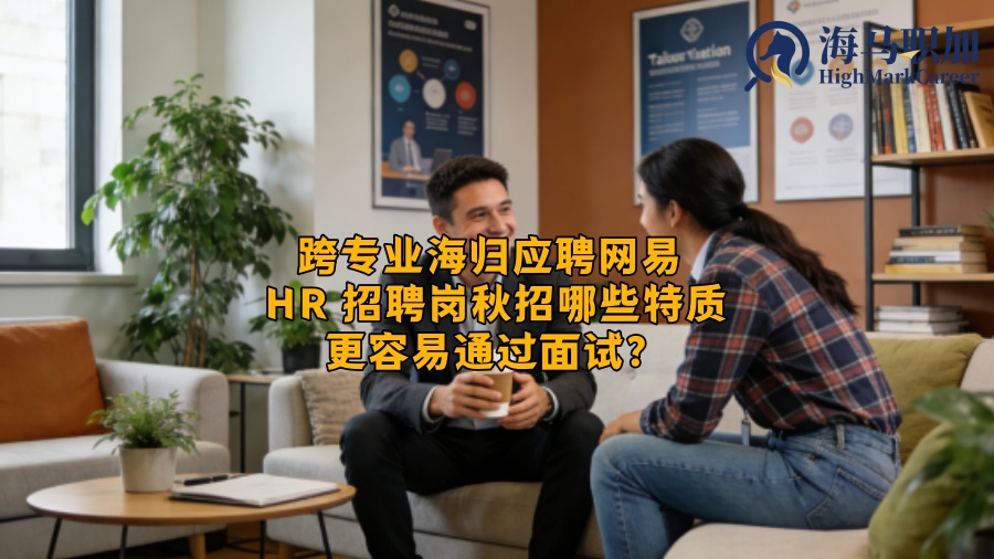 跨专业海归应聘网易 HR 招聘岗秋招哪些特质更容易通过面试? 跨专业海归应聘网易 HR 招聘岗秋招哪些特质更容易通过面试?